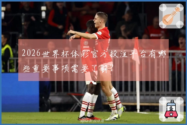2026世界杯体彩官方投注平台有哪些重要事项需要了解？