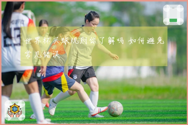 世界杯买球规则你了解吗 如何避免常见错误