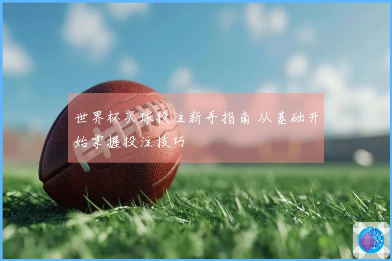 世界杯买球投注新手指南 从基础开始掌握投注技巧