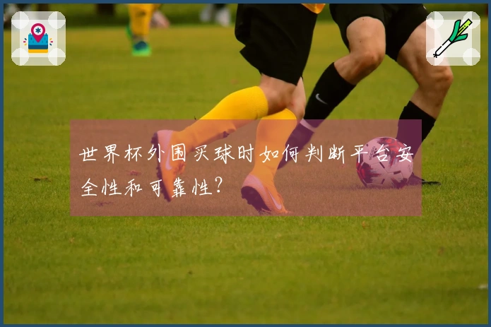 世界杯外围买球时如何判断平台安全性和可靠性？