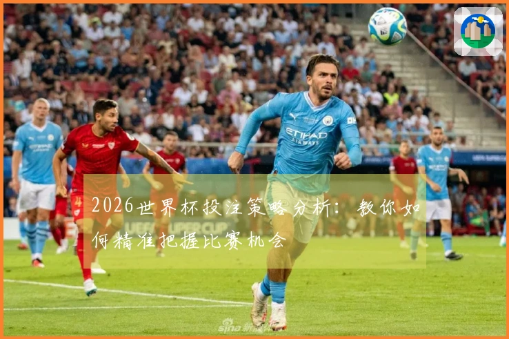 2026世界杯投注策略分析：教你如何精准把握比赛机会