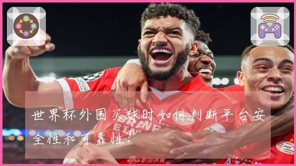 世界杯外围买球时如何判断平台安全性和可靠性？