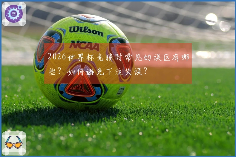 2026世界杯竞猜时常见的误区有哪些?如何避免下注失误?