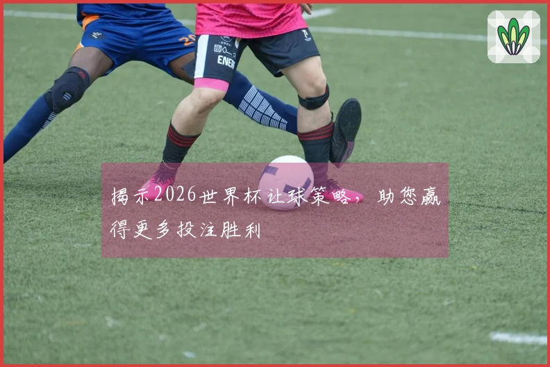 揭示2026世界杯让球策略,助您赢得更多投注胜利