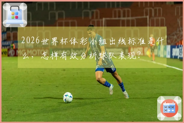 2026世界杯体彩小组出线标准是什么，怎样有效分析球队表现？