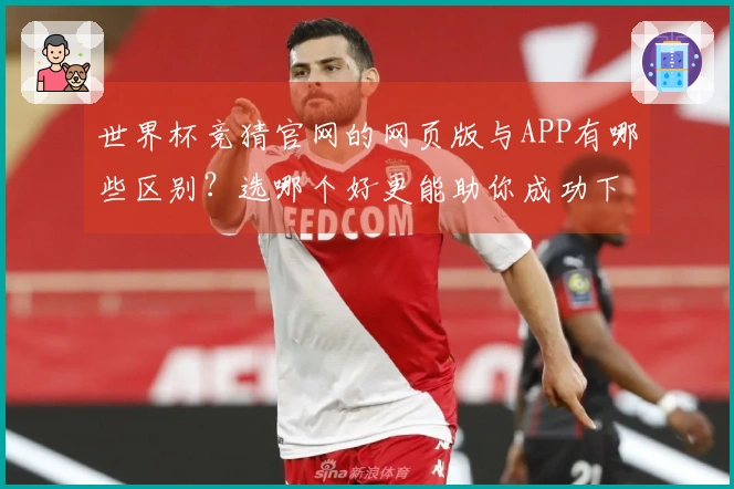 世界杯竞猜官网的网页版与APP有哪些区别？选哪个好更能助你成功下注？